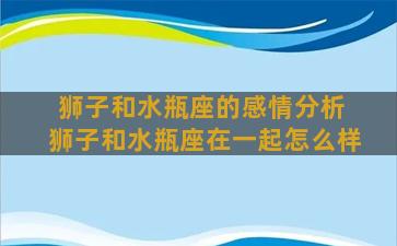 狮子和水瓶座的感情分析 狮子和水瓶座在一起怎么样